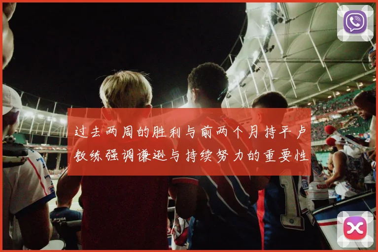 过去两周的胜利与前两个月持平卢教练强调谦逊与持续努力的重要性