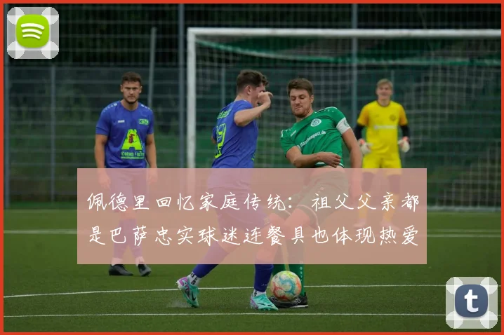 佩德里回忆家庭传统：祖父父亲都是巴萨忠实球迷连餐具也体现热爱