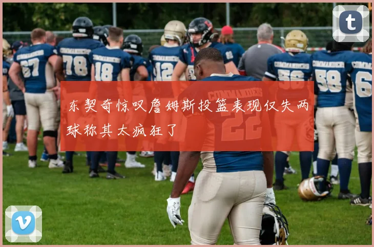东契奇惊叹詹姆斯投篮表现仅失两球称其太疯狂了