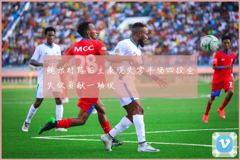 鲍尔对阵旧主表现失常半场四投全失仅贡献一助攻