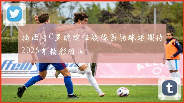 梅西与C罗继续征战绿茵场球迷期待2026年精彩对决