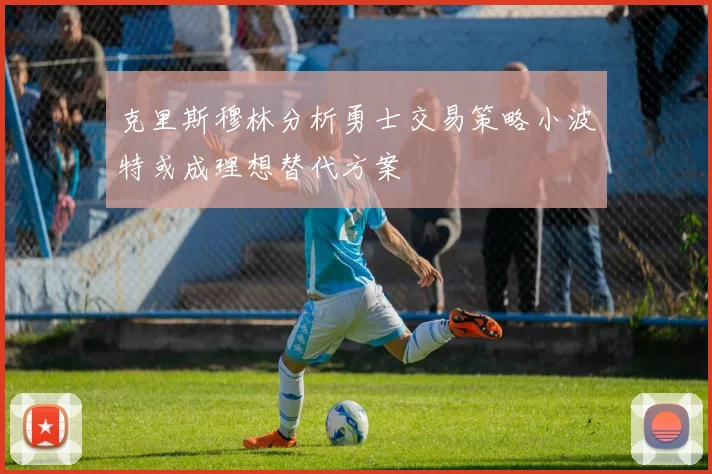 克里斯穆林分析勇士交易策略小波特或成理想替代方案