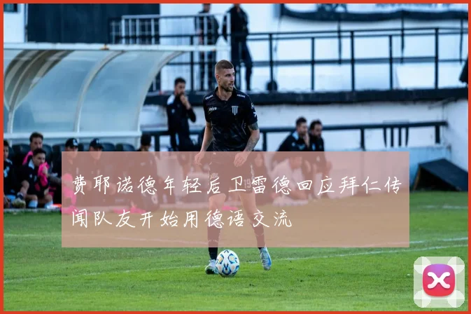 费耶诺德年轻后卫雷德回应拜仁传闻队友开始用德语交流