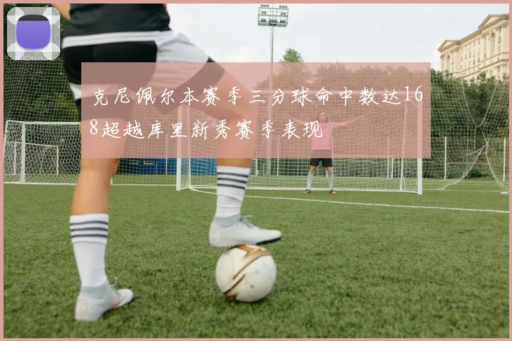 克尼佩尔本赛季三分球命中数达168超越库里新秀赛季表现