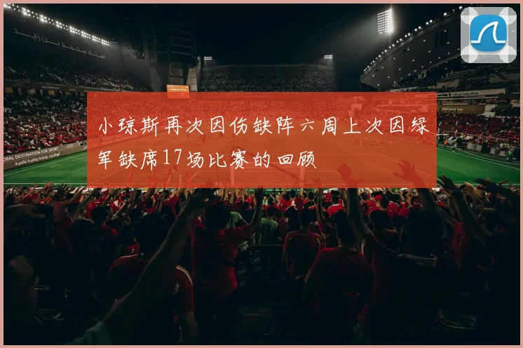 小琼斯再次因伤缺阵六周上次因绿军缺席17场比赛的回顾