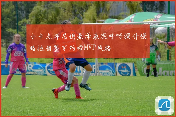 小卡点评尼德豪泽表现呼吁提升侵略性借鉴字约帝MVP风格