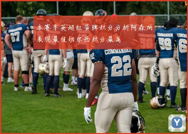 本赛季英超红黄牌积分分析阿森纳表现最佳切尔西积分最高