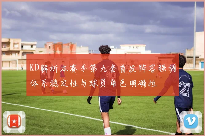 KD解析本赛季第九套首发阵容强调体系稳定性与球员角色明确性