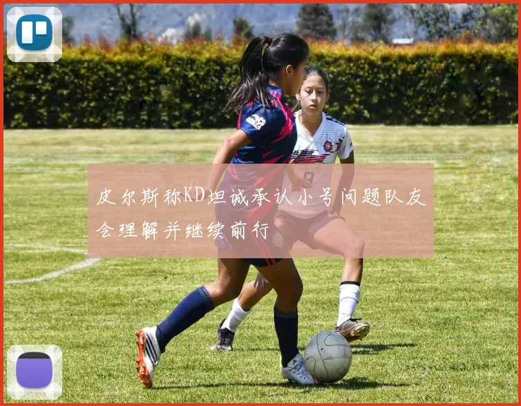 皮尔斯称KD坦诚承认小号问题队友会理解并继续前行