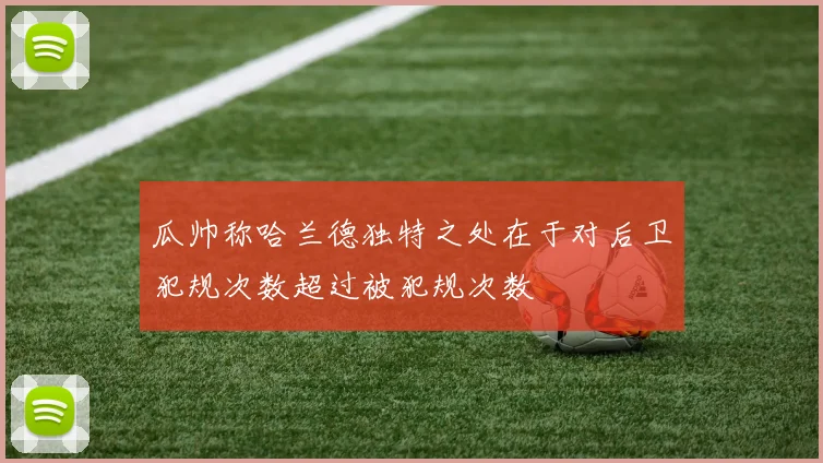 瓜帅称哈兰德独特之处在于对后卫犯规次数超过被犯规次数