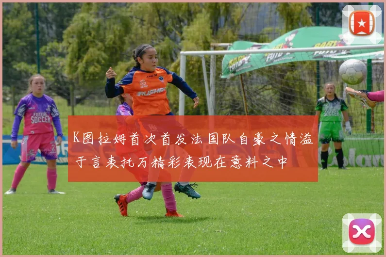 K图拉姆首次首发法国队自豪之情溢于言表托万精彩表现在意料之中