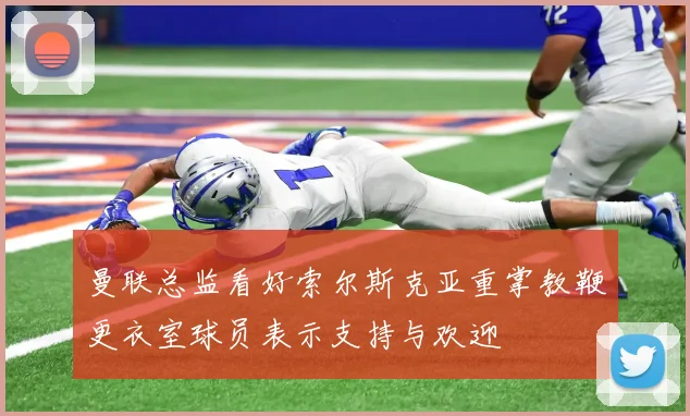 曼联总监看好索尔斯克亚重掌教鞭更衣室球员表示支持与欢迎