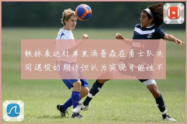 铁林表达对库里汤普森在勇士队共同退役的期待但认为实现可能性不大