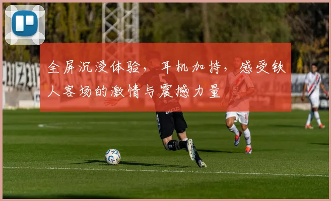 全屏沉浸体验，耳机加持，感受铁人客场的激情与震撼力量