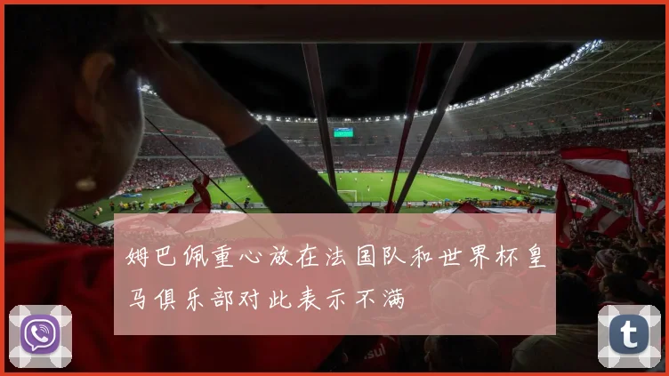 姆巴佩重心放在法国队和世界杯皇马俱乐部对此表示不满