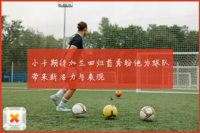 小卡期待加兰回归首秀盼他为球队带来新活力与表现