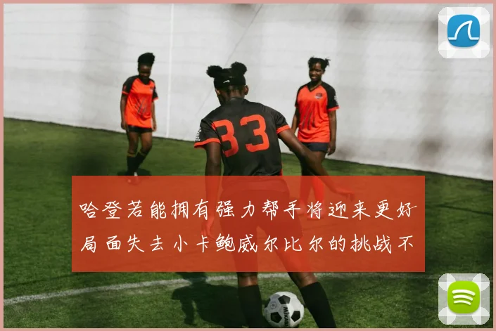 哈登若能拥有强力帮手将迎来更好局面失去小卡鲍威尔比尔的挑战不容小觑