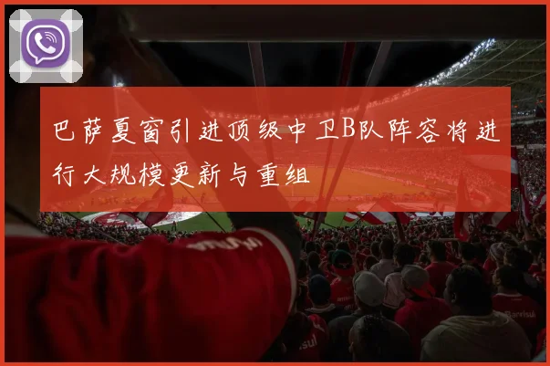 巴萨夏窗引进顶级中卫B队阵容将进行大规模更新与重组