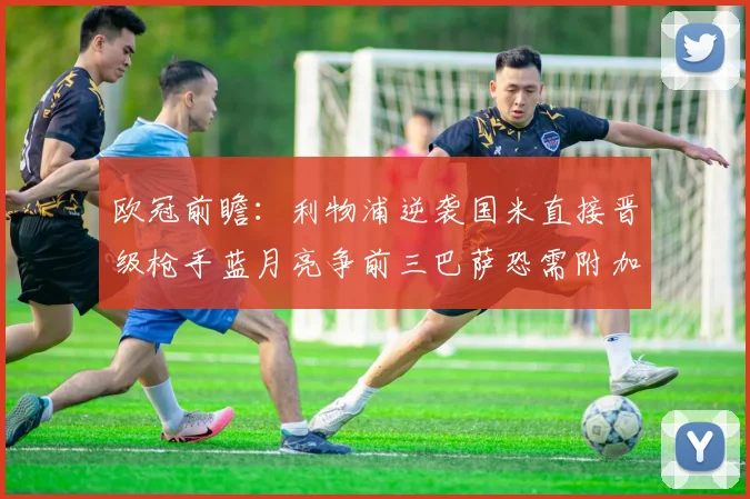 欧冠前瞻：利物浦逆袭国米直接晋级枪手蓝月亮争前三巴萨恐需附加赛考验