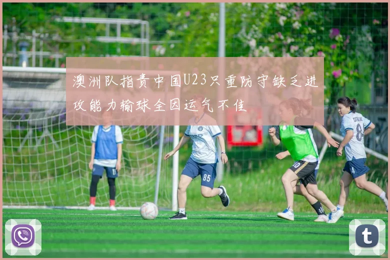 澳洲队指责中国U23只重防守缺乏进攻能力输球全因运气不佳