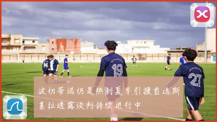 波切蒂诺仍是热刺夏季引援首选斯基拉透露谈判持续进行中