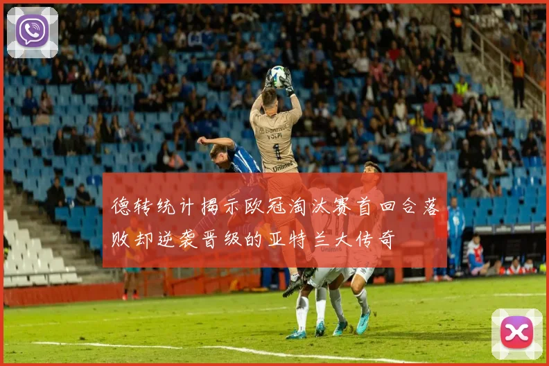 德转统计揭示欧冠淘汰赛首回合落败却逆袭晋级的亚特兰大传奇