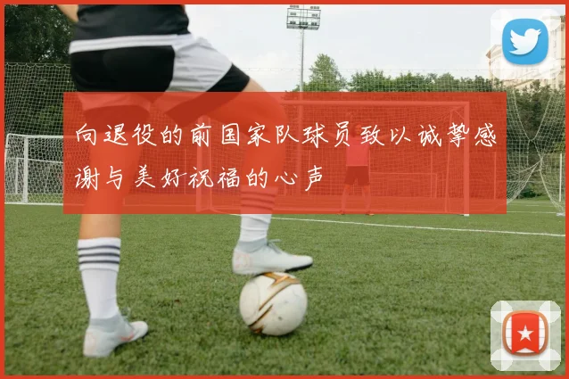 向退役的前国家队球员致以诚挚感谢与美好祝福的心声