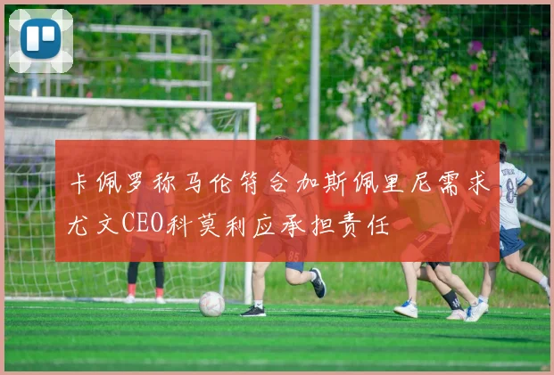 卡佩罗称马伦符合加斯佩里尼需求尤文CEO科莫利应承担责任