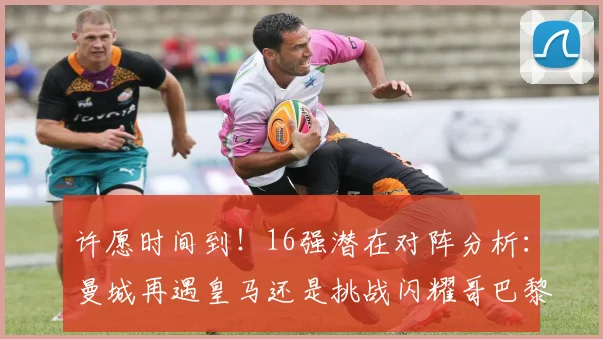 许愿时间到！16强潜在对阵分析：曼城再遇皇马还是挑战闪耀哥巴黎或对决巴萨