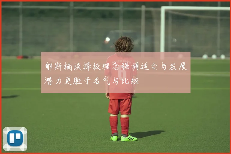 郇斯楠谈择校理念强调适合与发展潜力更胜于名气与比较