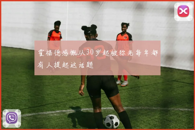 霍福德感慨从30岁起被称老每年都有人提起这话题