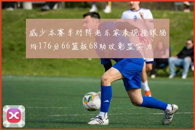 威少本赛季对阵老东家表现抢眼场均176分66篮板68助攻彰显实力