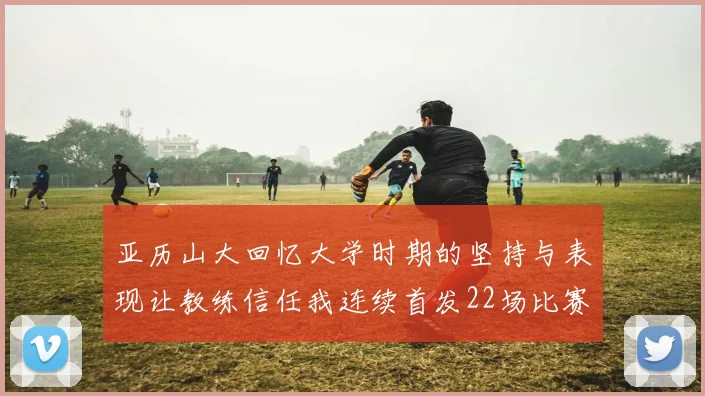 亚历山大回忆大学时期的坚持与表现让教练信任我连续首发22场比赛