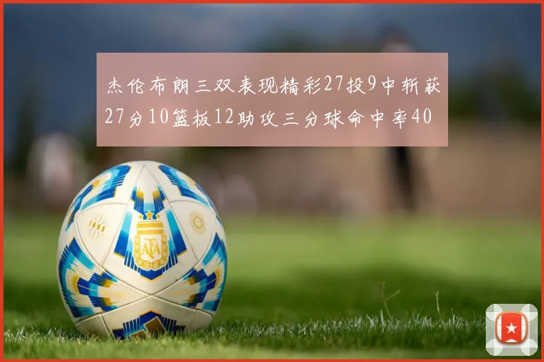 杰伦布朗三双表现精彩27投9中斩获27分10篮板12助攻三分球命中率40