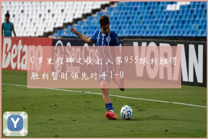 C罗里程碑之夜打入第955球利雅得胜利暂时领先对手1-0