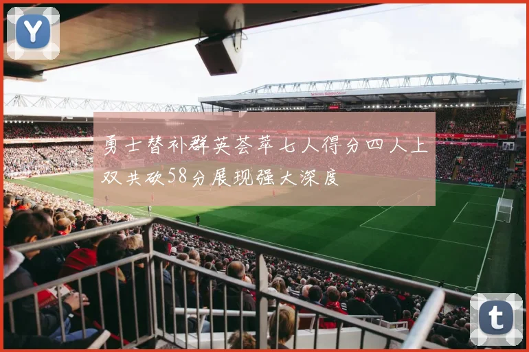 勇士替补群英荟萃七人得分四人上双共砍58分展现强大深度