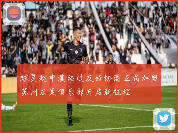 球员赵申澳经过友好协商正式加盟苏州东吴俱乐部开启新征程