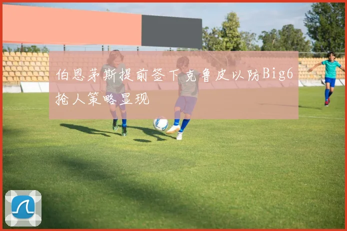 伯恩茅斯提前签下克鲁皮以防Big6抢人策略显现