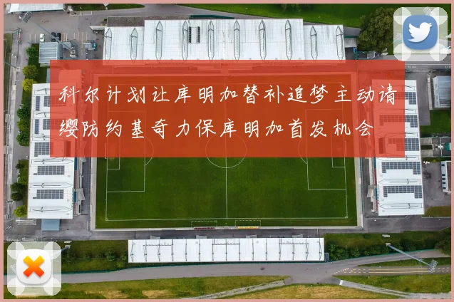 科尔计划让库明加替补追梦主动请缨防约基奇力保库明加首发机会